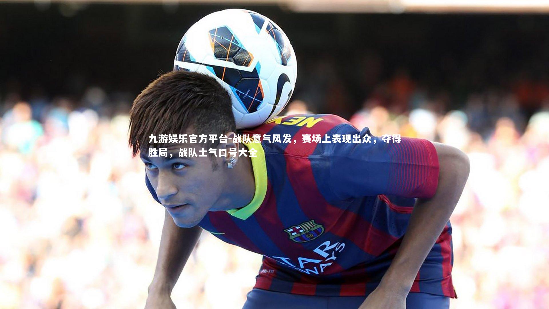九游娱乐官方平台-战队意气风发，赛场上表现出众，夺得胜局，战队士气口号大全