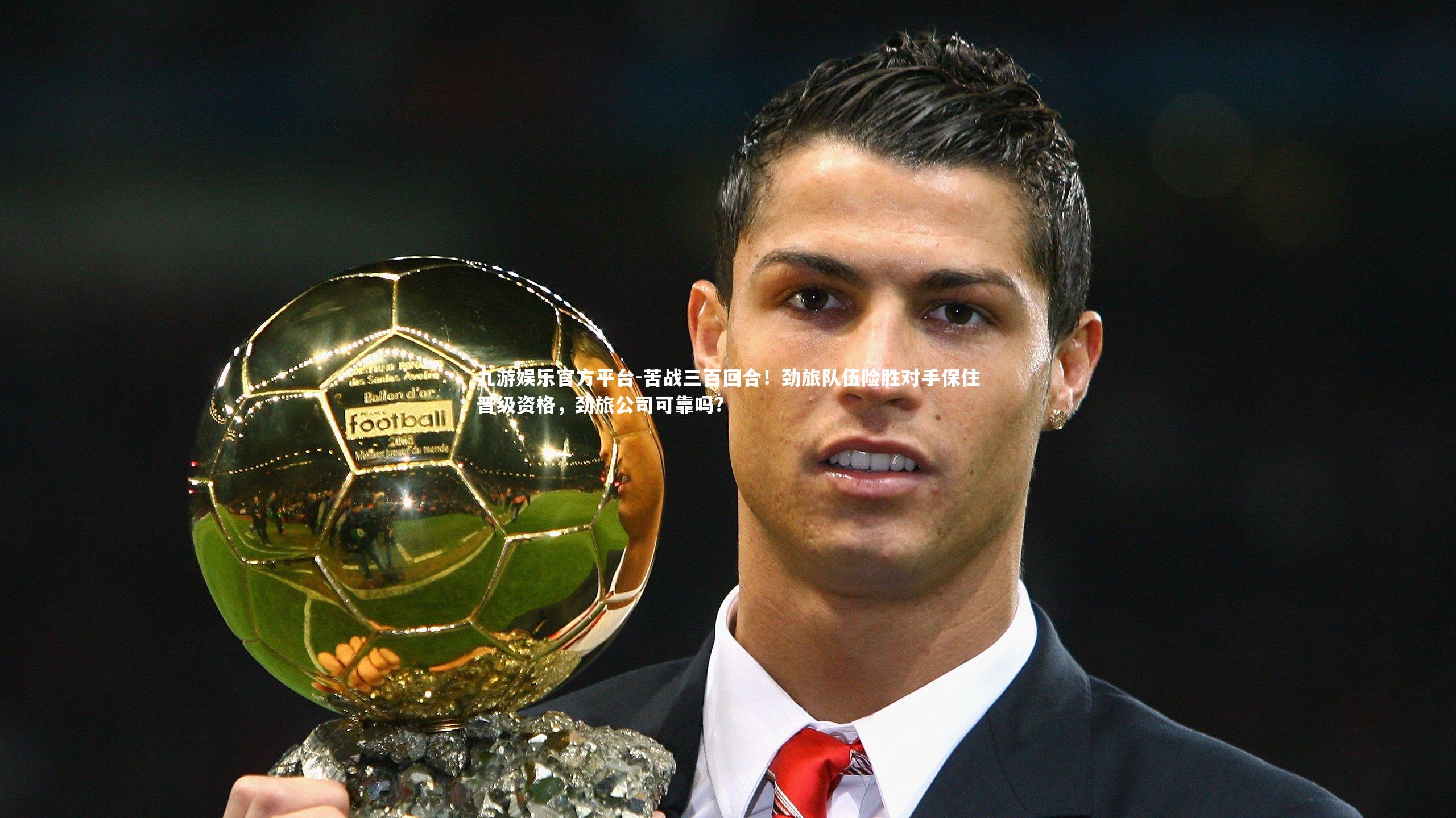 九游娱乐官方平台-苦战三百回合！劲旅队伍险胜对手保住晋级资格，劲旅公司可靠吗?