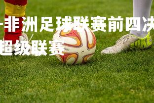 九游娱乐官方平台-非洲足球联赛前四决战即将开启，谁能晋级？，非洲足球超级联赛