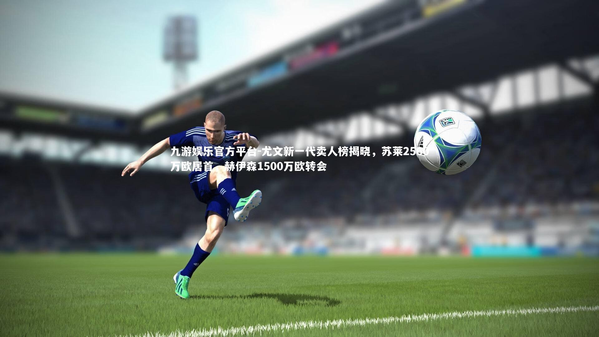 尤文新一代卖人榜揭晓，苏莱2560万欧居首，赫伊森1500万欧转会