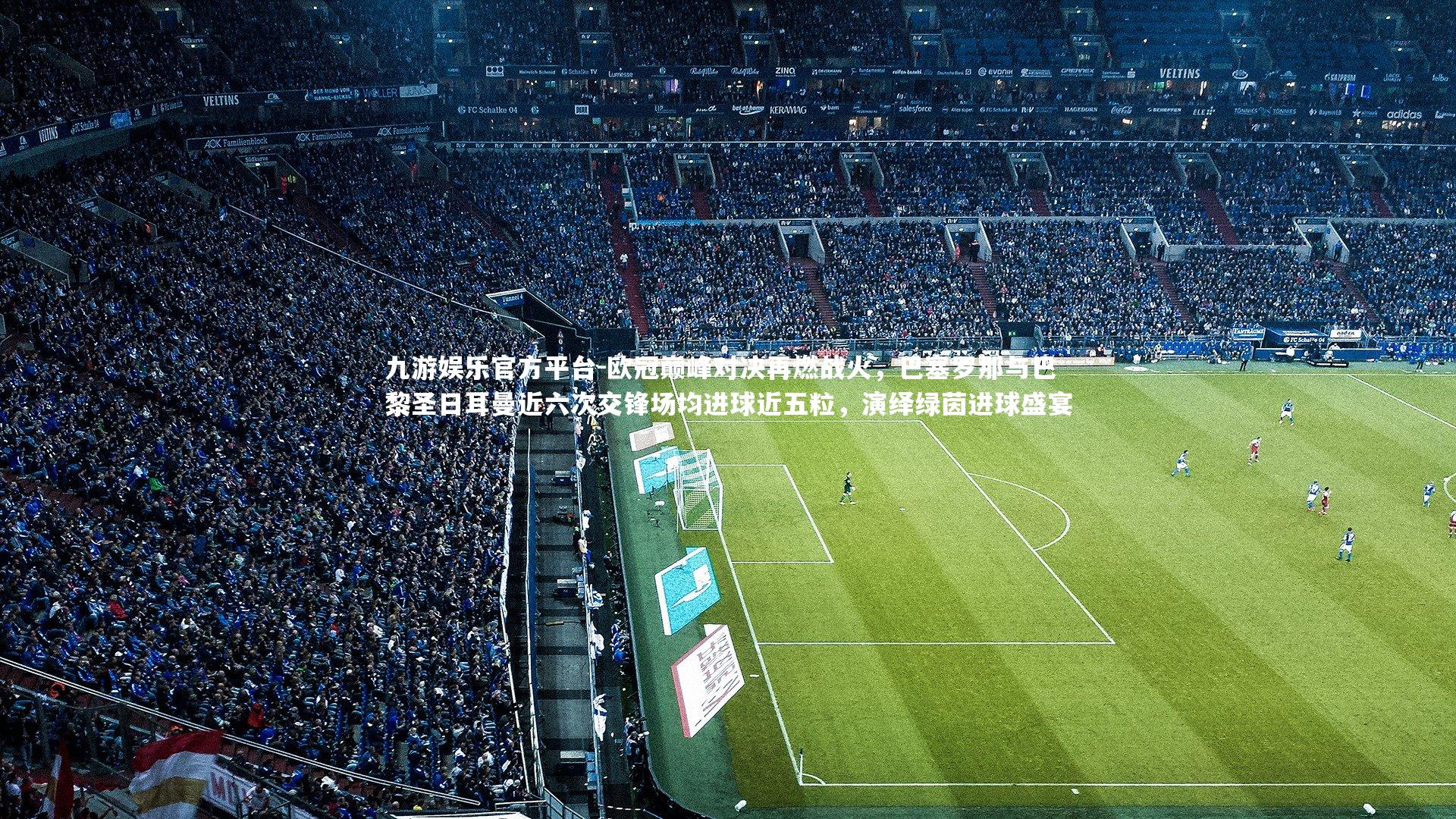 欧冠巅峰对决再燃战火，巴塞罗那与巴黎圣日耳曼近六次交锋场均进球近五粒，演绎绿茵进球盛宴