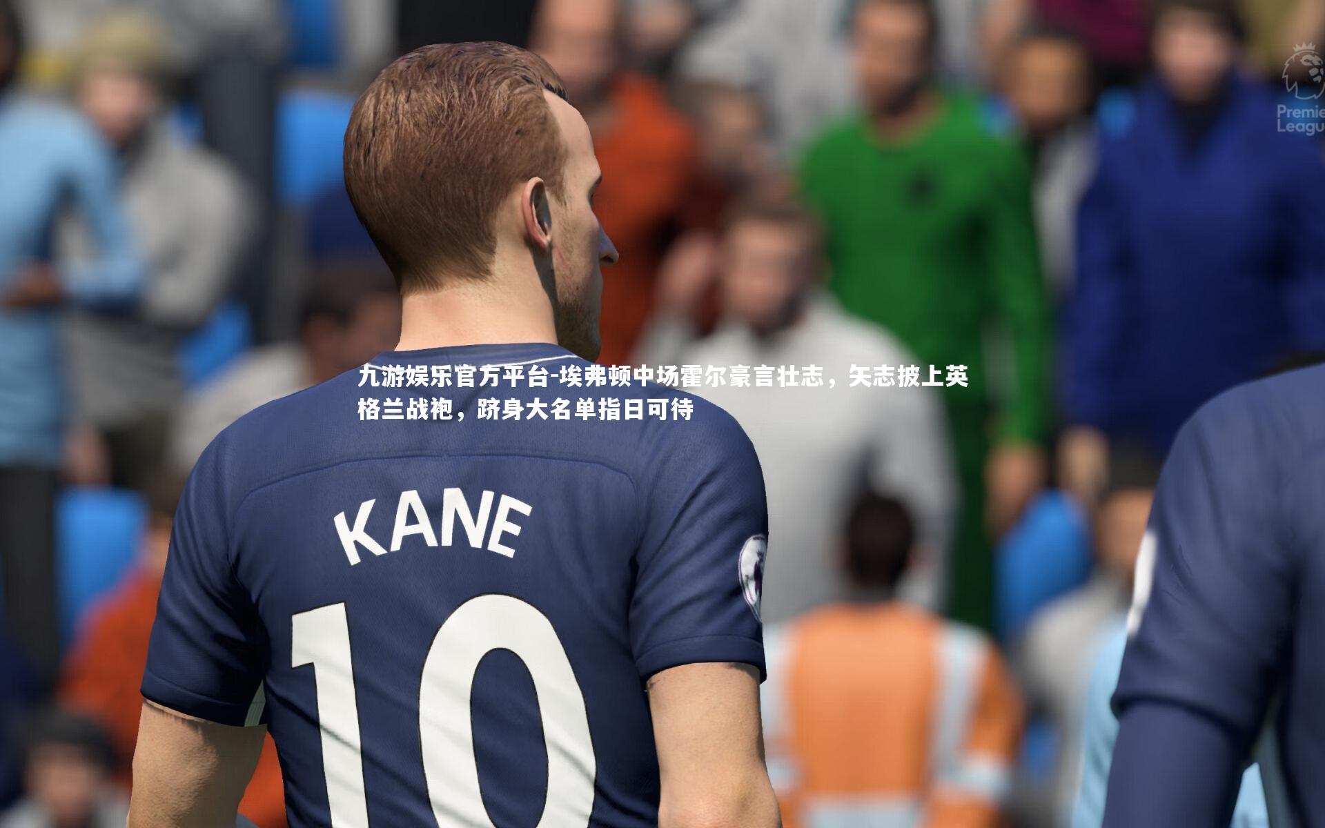 埃弗顿中场霍尔豪言壮志,矢志披上英格兰战袍,跻身大名单指日可待