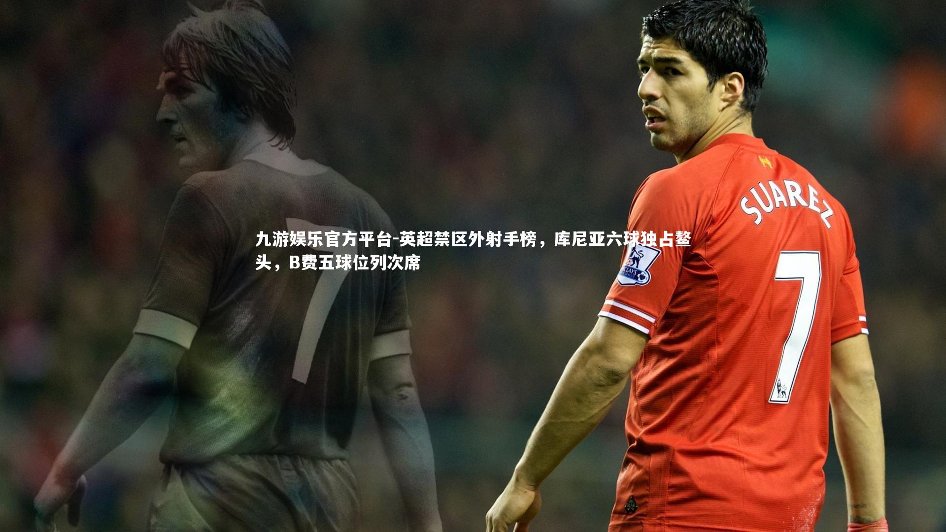 英超禁区外射手榜，库尼亚六球独占鳌头，B费五球位列次席