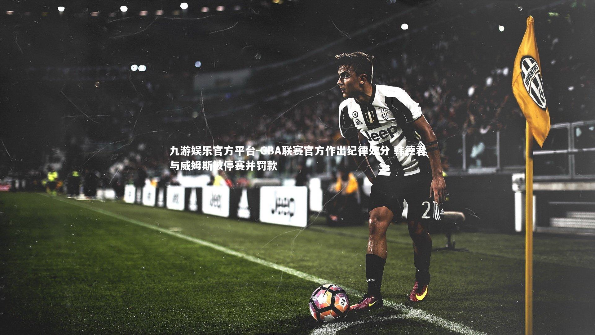 九游娱乐官方平台-CBA联赛官方作出纪律处分 韩德君与威姆斯被停赛并罚款