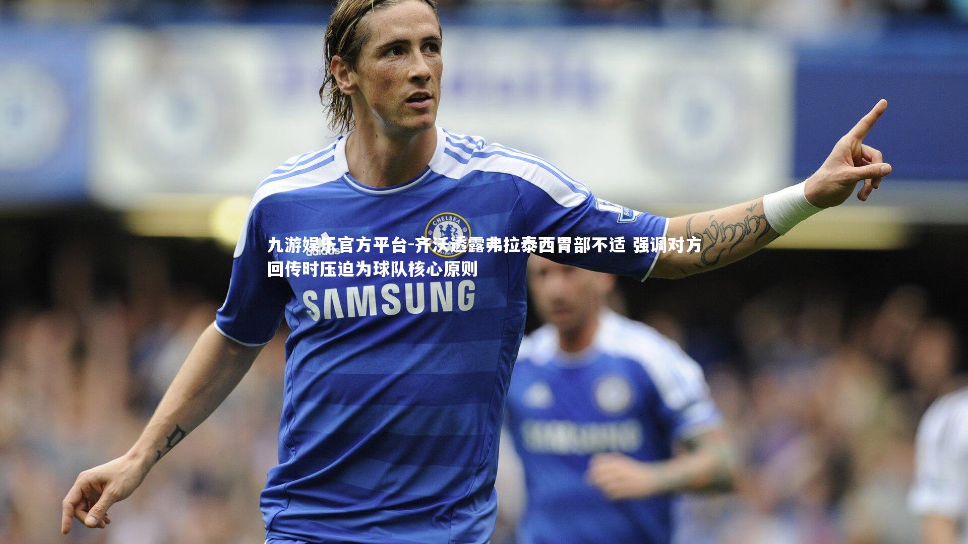 九游娱乐官方平台-齐沃透露弗拉泰西胃部不适 强调对方回传时压迫为球队核心原则